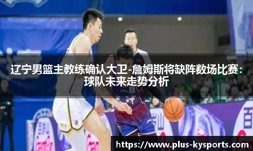 辽宁男篮主教练确认大卫-詹姆斯将缺阵数场比赛：球队未来走势分析