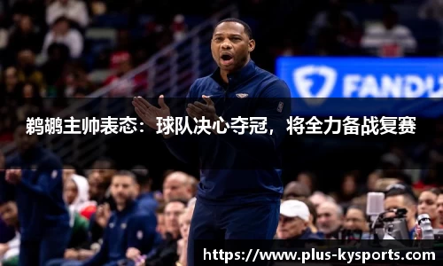 鹈鹕主帅表态：球队决心夺冠，将全力备战复赛