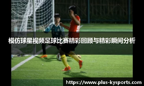 模仿球星视频足球比赛精彩回顾与精彩瞬间分析