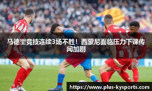 马德里竞技连续3场不胜！西蒙尼面临压力下课传闻加剧