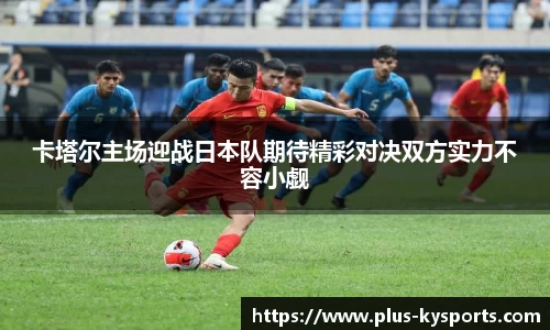卡塔尔主场迎战日本队期待精彩对决双方实力不容小觑