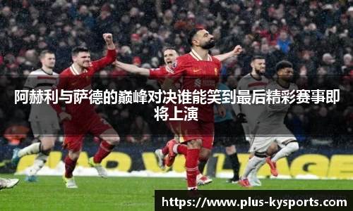 阿赫利与萨德的巅峰对决谁能笑到最后精彩赛事即将上演