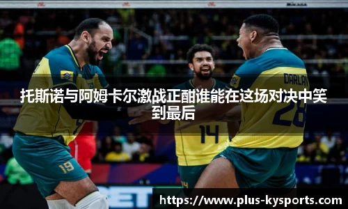托斯诺与阿姆卡尔激战正酣谁能在这场对决中笑到最后