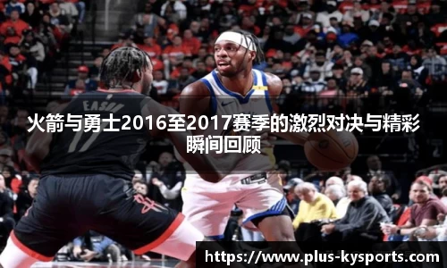 火箭与勇士2016至2017赛季的激烈对决与精彩瞬间回顾