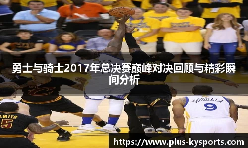勇士与骑士2017年总决赛巅峰对决回顾与精彩瞬间分析