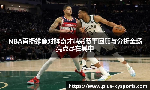 NBA直播雄鹿对阵奇才精彩赛事回顾与分析全场亮点尽在其中