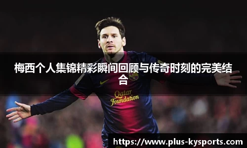 梅西个人集锦精彩瞬间回顾与传奇时刻的完美结合