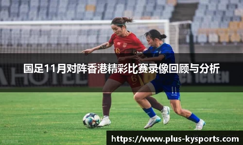 国足11月对阵香港精彩比赛录像回顾与分析