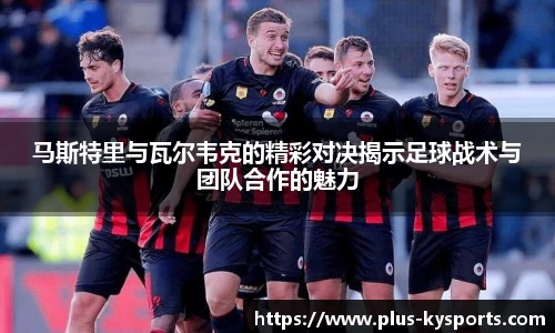 马斯特里与瓦尔韦克的精彩对决揭示足球战术与团队合作的魅力