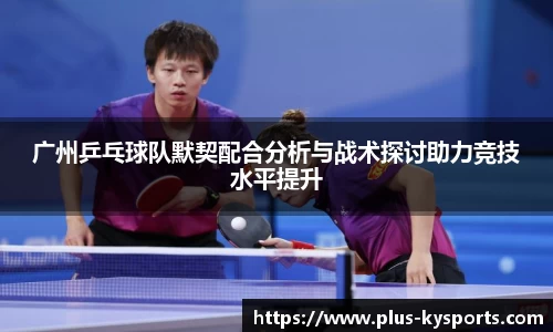 广州乒乓球队默契配合分析与战术探讨助力竞技水平提升