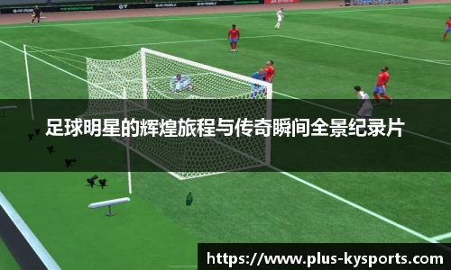 足球明星的辉煌旅程与传奇瞬间全景纪录片