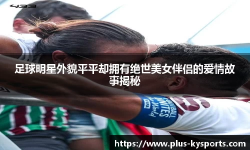 足球明星外貌平平却拥有绝世美女伴侣的爱情故事揭秘