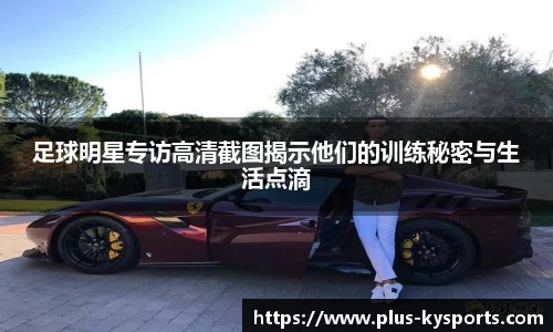 足球明星专访高清截图揭示他们的训练秘密与生活点滴