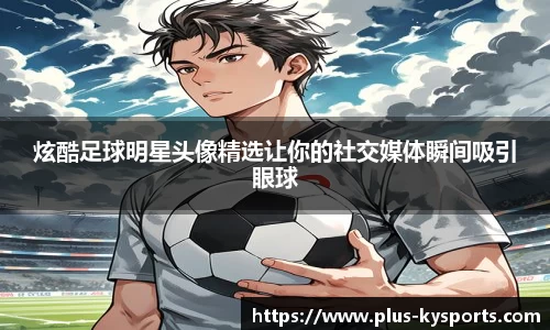 炫酷足球明星头像精选让你的社交媒体瞬间吸引眼球