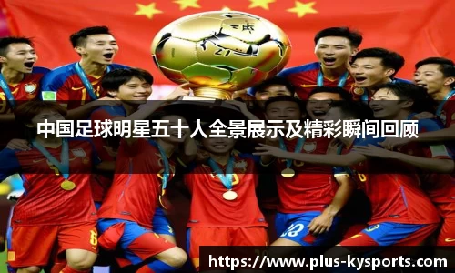 中国足球明星五十人全景展示及精彩瞬间回顾