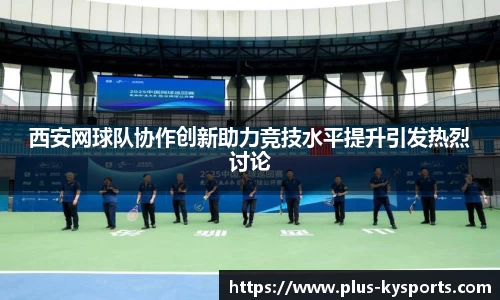 西安网球队协作创新助力竞技水平提升引发热烈讨论