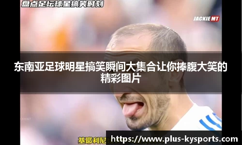 东南亚足球明星搞笑瞬间大集合让你捧腹大笑的精彩图片
